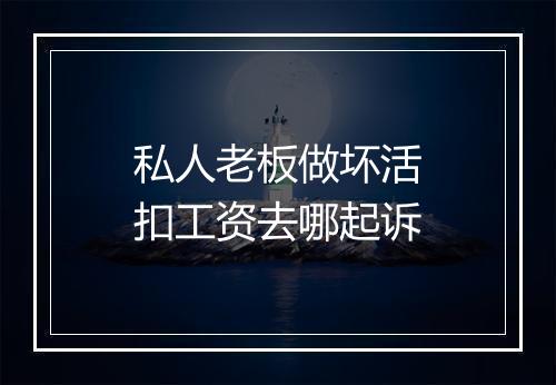 私人老板做坏活扣工资去哪起诉
