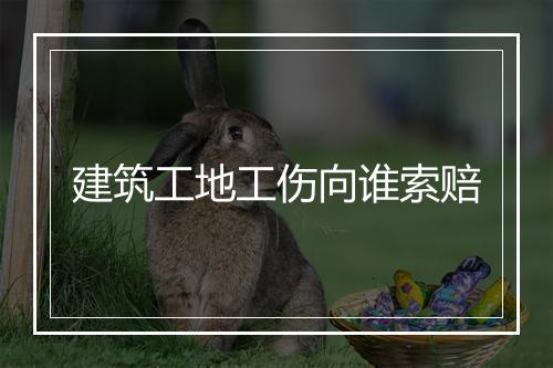 建筑工地工伤向谁索赔