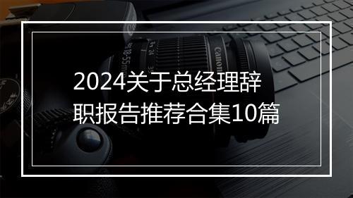 2024关于总经理辞职报告推荐合集10篇