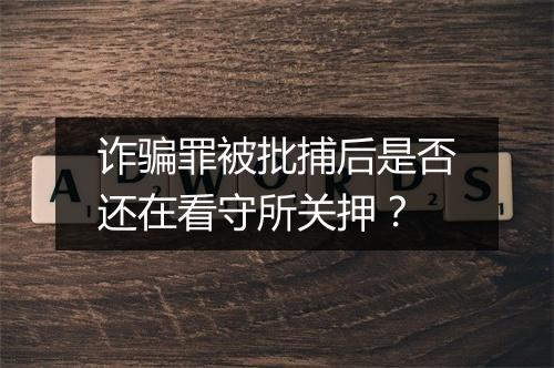 诈骗罪被批捕后是否还在看守所关押？
