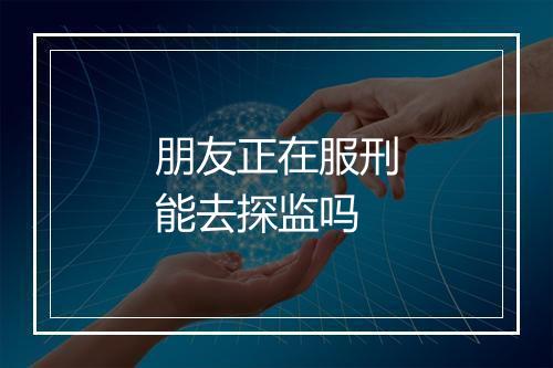 朋友正在服刑能去探监吗