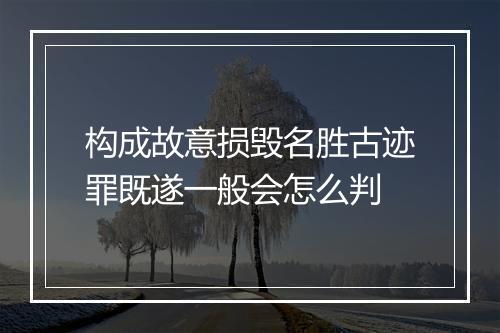 构成故意损毁名胜古迹罪既遂一般会怎么判