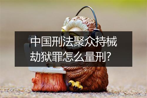 中国刑法聚众持械劫狱罪怎么量刑?