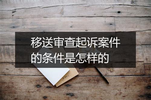 移送审查起诉案件的条件是怎样的
