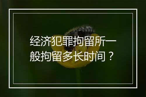 经济犯罪拘留所一般拘留多长时间？