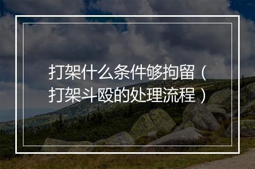 打架什么条件够拘留（打架斗殴的处理流程）
