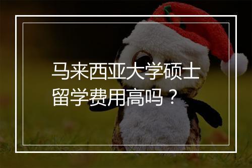 马来西亚大学硕士留学费用高吗？