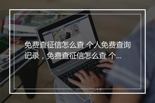 免费查征信怎么查 个人免费查询记录，免费查征信怎么查 个人免费查询