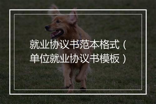 就业协议书范本格式（单位就业协议书模板）