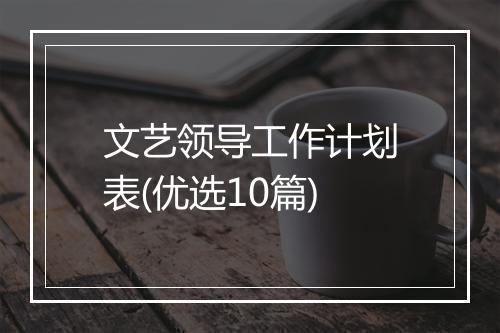 文艺领导工作计划表(优选10篇)