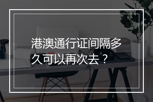 港澳通行证间隔多久可以再次去？