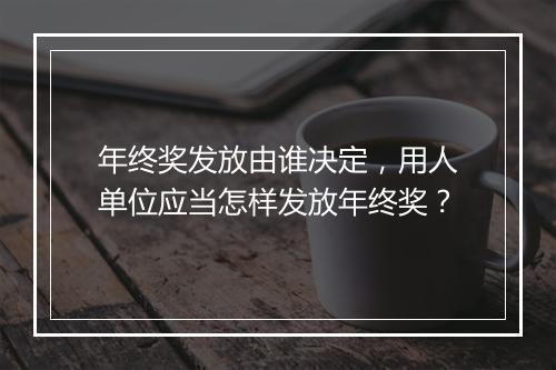 年终奖发放由谁决定，用人单位应当怎样发放年终奖？