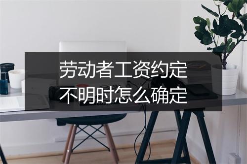 劳动者工资约定不明时怎么确定