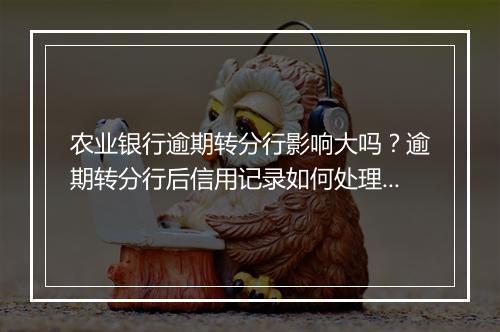 农业银行逾期转分行影响大吗？逾期转分行后信用记录如何处理？