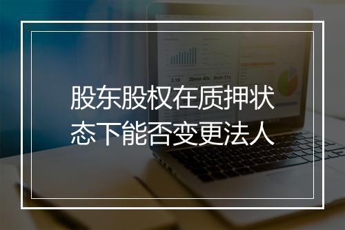 股东股权在质押状态下能否变更法人