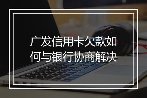广发信用卡欠款如何与银行协商解决