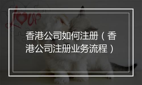 香港公司如何注册（香港公司注册业务流程）