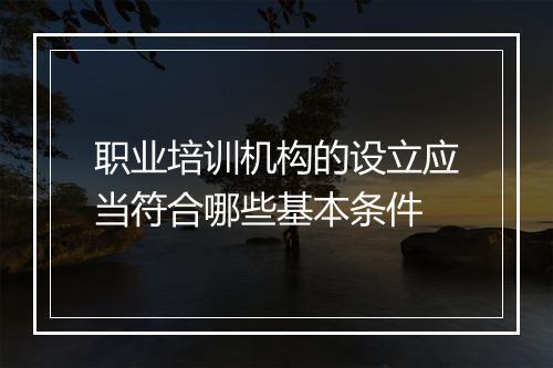 职业培训机构的设立应当符合哪些基本条件