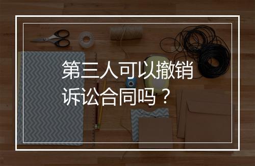 第三人可以撤销诉讼合同吗？