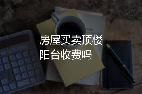 房屋买卖顶楼阳台收费吗