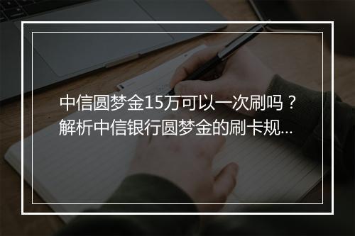 中信圆梦金15万可以一次刷吗？解析中信银行圆梦金的刷卡规则