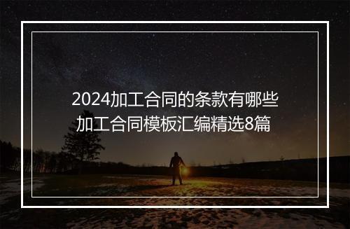2024加工合同的条款有哪些 加工合同模板汇编精选8篇