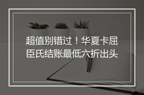 超值别错过！华夏卡屈臣氏结账最低六折出头