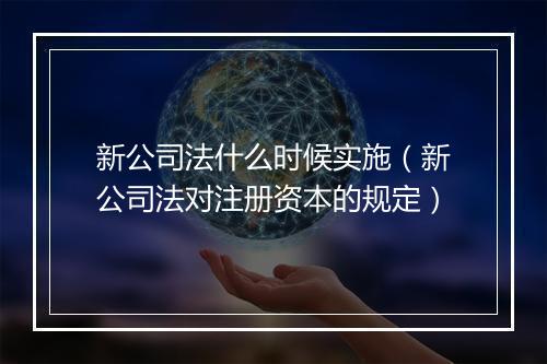新公司法什么时候实施（新公司法对注册资本的规定）
