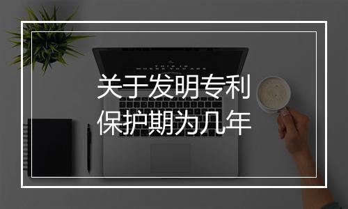 关于发明专利保护期为几年