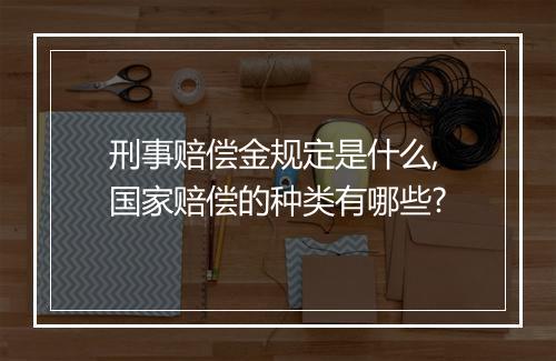 刑事赔偿金规定是什么,国家赔偿的种类有哪些?