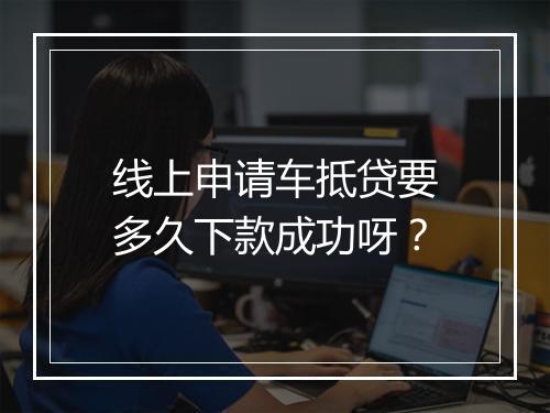 线上申请车抵贷要多久下款成功呀？