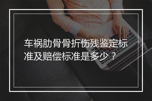 车祸肋骨骨折伤残鉴定标准及赔偿标准是多少？