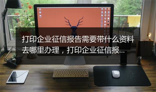 打印企业征信报告需要带什么资料去哪里办理，打印企业征信报告需要带什么资料