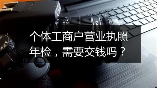个体工商户营业执照年检，需要交钱吗？