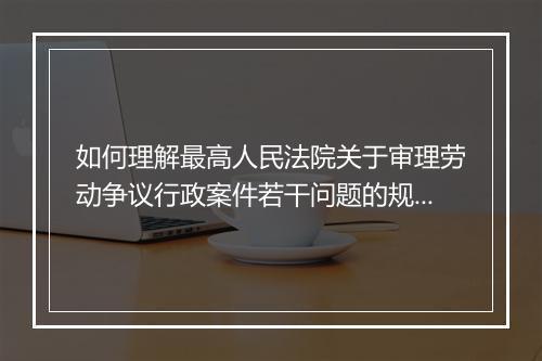 如何理解最高人民法院关于审理劳动争议行政案件若干问题的规定？