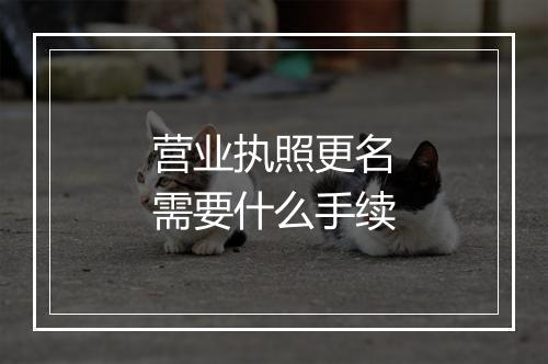 营业执照更名需要什么手续