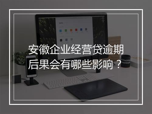 安徽企业经营贷逾期后果会有哪些影响？