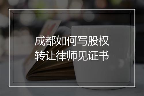 成都如何写股权转让律师见证书