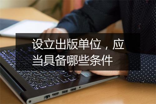 设立出版单位，应当具备哪些条件