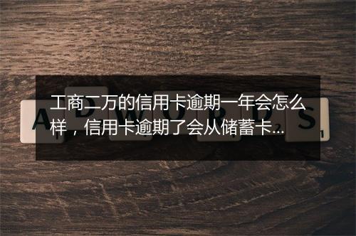工商二万的信用卡逾期一年会怎么样，信用卡逾期了会从储蓄卡扣钱吗