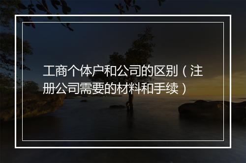 工商个体户和公司的区别（注册公司需要的材料和手续）