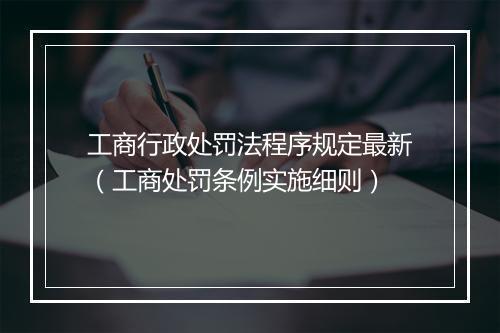 工商行政处罚法程序规定最新（工商处罚条例实施细则）