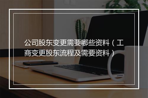 公司股东变更需要哪些资料（工商变更股东流程及需要资料）