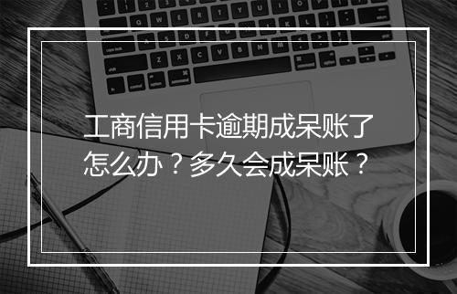工商信用卡逾期成呆账了怎么办？多久会成呆账？