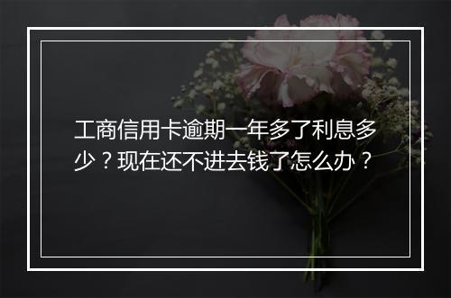 工商信用卡逾期一年多了利息多少？现在还不进去钱了怎么办？