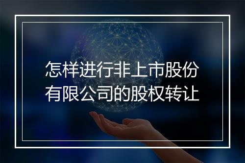 怎样进行非上市股份有限公司的股权转让