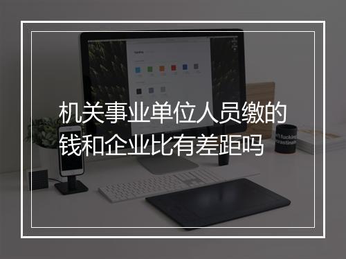 机关事业单位人员缴的钱和企业比有差距吗
