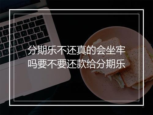 分期乐不还真的会坐牢吗要不要还款给分期乐