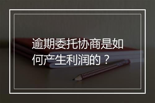 逾期委托协商是如何产生利润的？