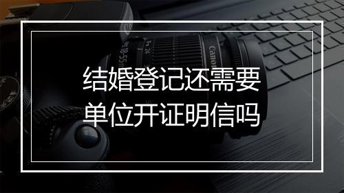 结婚登记还需要单位开证明信吗
